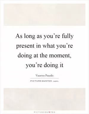 As long as you’re fully present in what you’re doing at the moment, you’re doing it Picture Quote #1
