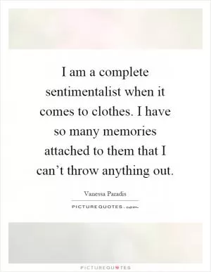 I am a complete sentimentalist when it comes to clothes. I have so many memories attached to them that I can’t throw anything out Picture Quote #1