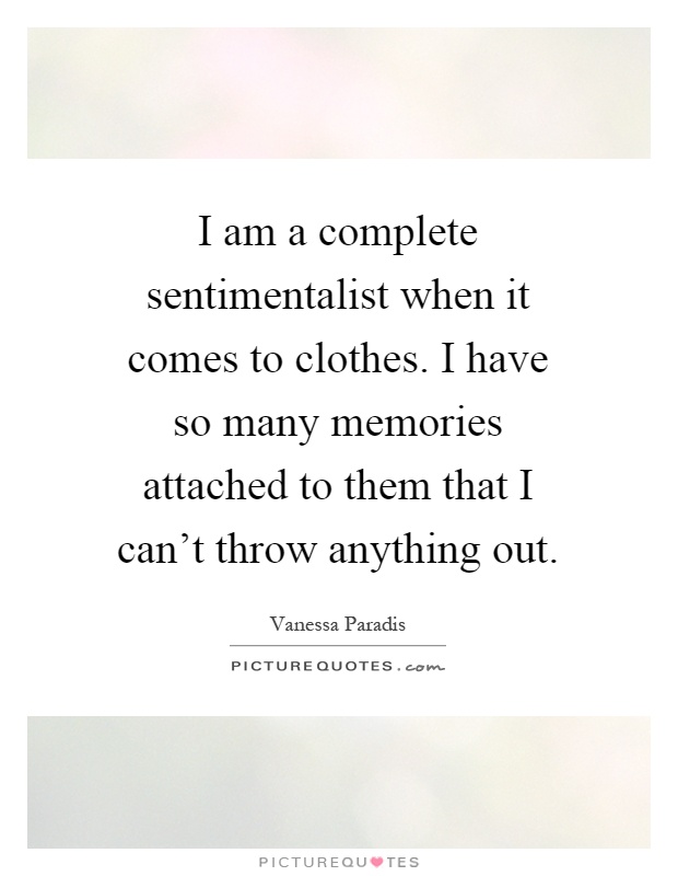 I am a complete sentimentalist when it comes to clothes. I have so many memories attached to them that I can't throw anything out Picture Quote #1