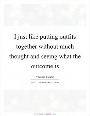 I just like putting outfits together without much thought and seeing what the outcome is Picture Quote #1