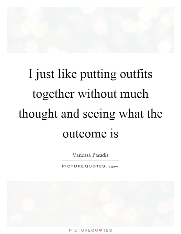 I just like putting outfits together without much thought and seeing what the outcome is Picture Quote #1
