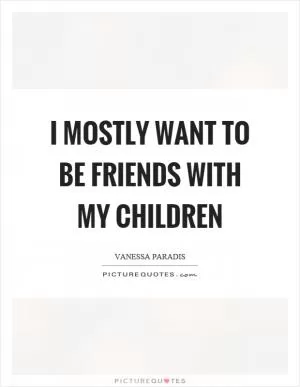 I mostly want to be friends with my children Picture Quote #1