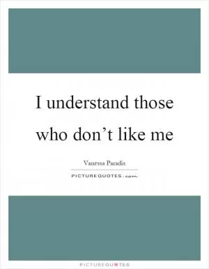 I understand those who don’t like me Picture Quote #1