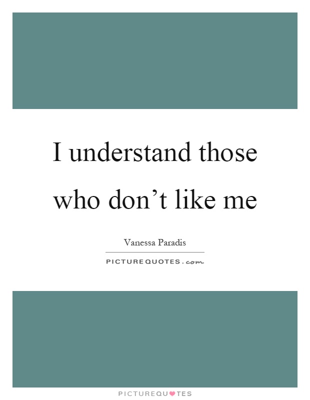 I understand those who don't like me Picture Quote #1