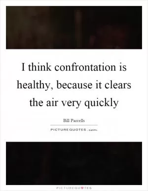 I think confrontation is healthy, because it clears the air very quickly Picture Quote #1