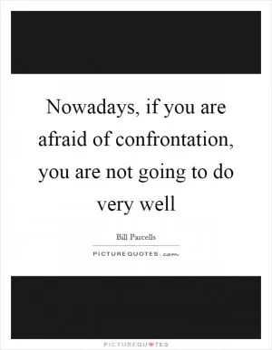 Nowadays, if you are afraid of confrontation, you are not going to do very well Picture Quote #1