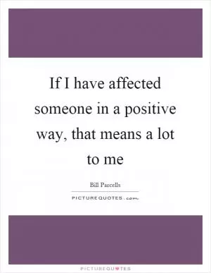 If I have affected someone in a positive way, that means a lot to me Picture Quote #1