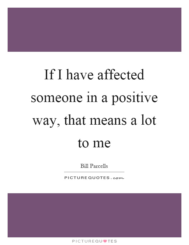 If I have affected someone in a positive way, that means a lot to me Picture Quote #1