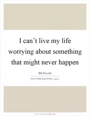 I can’t live my life worrying about something that might never happen Picture Quote #1