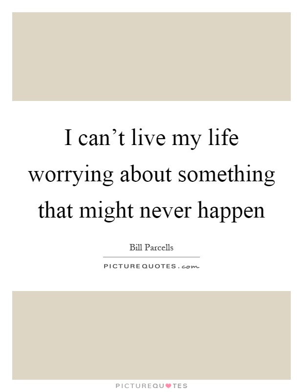I can't live my life worrying about something that might never happen Picture Quote #1