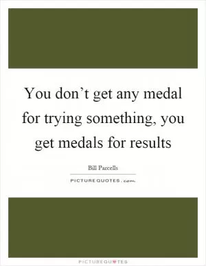 You don’t get any medal for trying something, you get medals for results Picture Quote #1