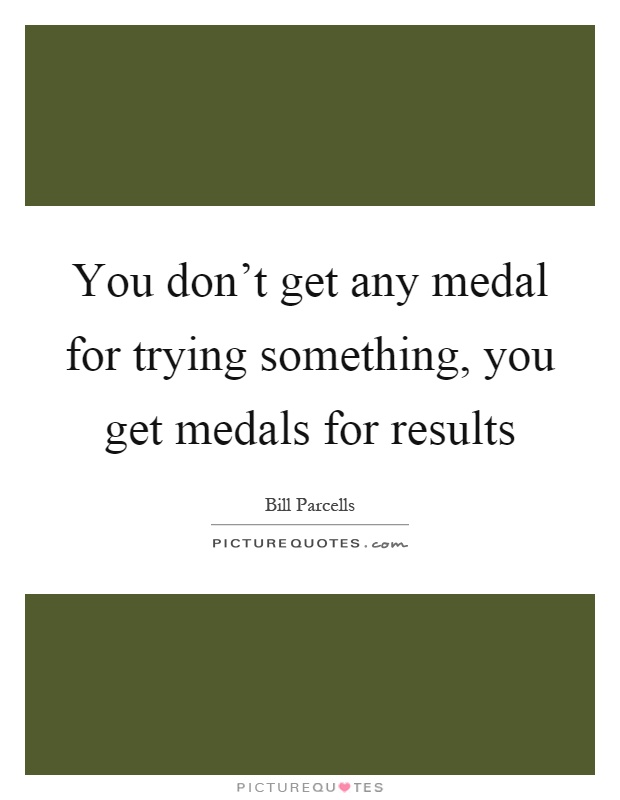 You don't get any medal for trying something, you get medals for results Picture Quote #1
