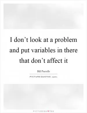 I don’t look at a problem and put variables in there that don’t affect it Picture Quote #1