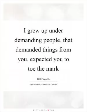 I grew up under demanding people, that demanded things from you, expected you to toe the mark Picture Quote #1