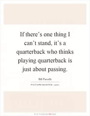 If there’s one thing I can’t stand, it’s a quarterback who thinks playing quarterback is just about passing Picture Quote #1