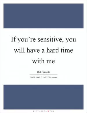 If you’re sensitive, you will have a hard time with me Picture Quote #1