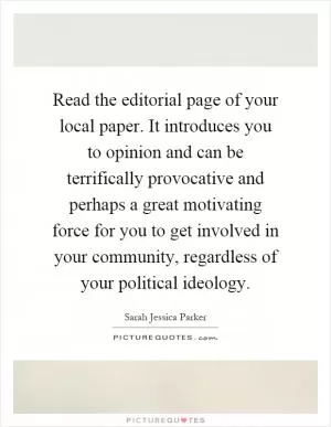 Read the editorial page of your local paper. It introduces you to opinion and can be terrifically provocative and perhaps a great motivating force for you to get involved in your community, regardless of your political ideology Picture Quote #1