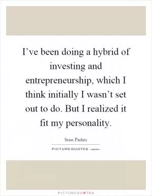 I’ve been doing a hybrid of investing and entrepreneurship, which I think initially I wasn’t set out to do. But I realized it fit my personality Picture Quote #1