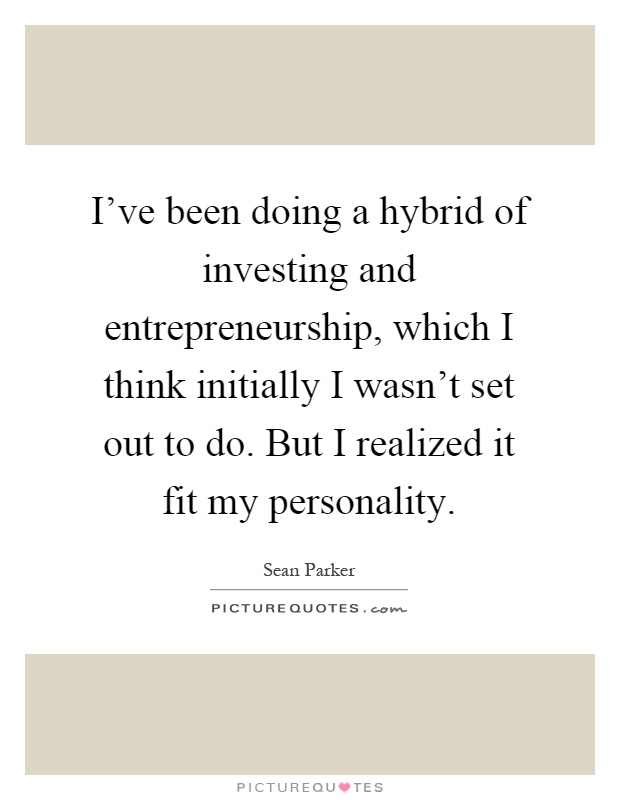 I've been doing a hybrid of investing and entrepreneurship, which I think initially I wasn't set out to do. But I realized it fit my personality Picture Quote #1