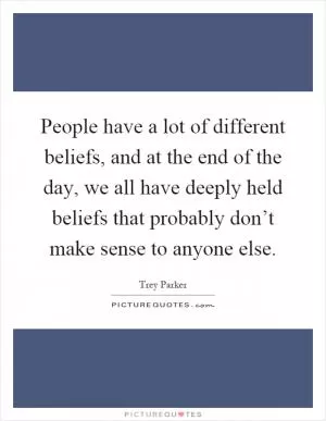 People have a lot of different beliefs, and at the end of the day, we all have deeply held beliefs that probably don’t make sense to anyone else Picture Quote #1