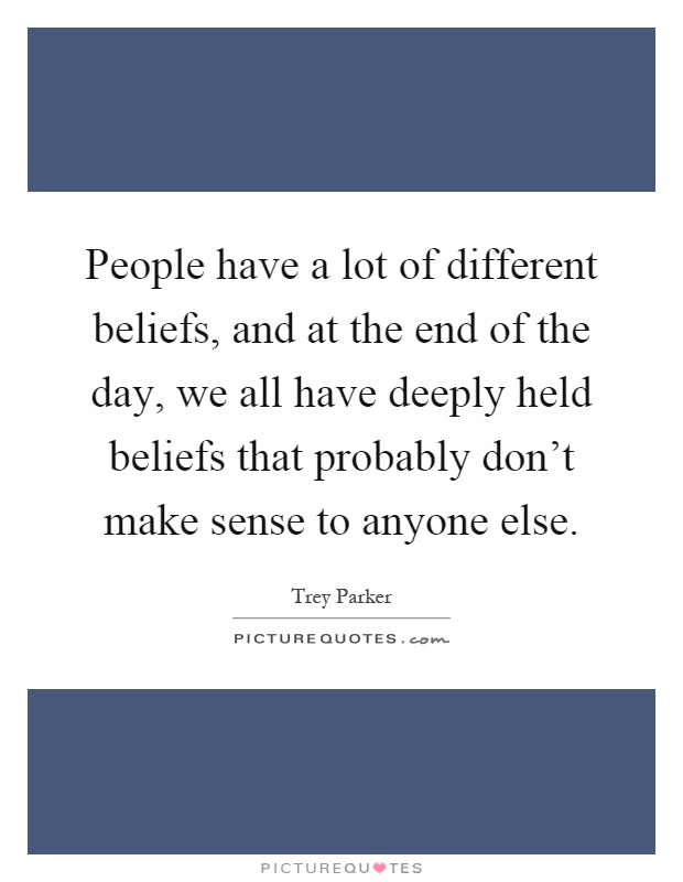 People have a lot of different beliefs, and at the end of the day, we all have deeply held beliefs that probably don't make sense to anyone else Picture Quote #1