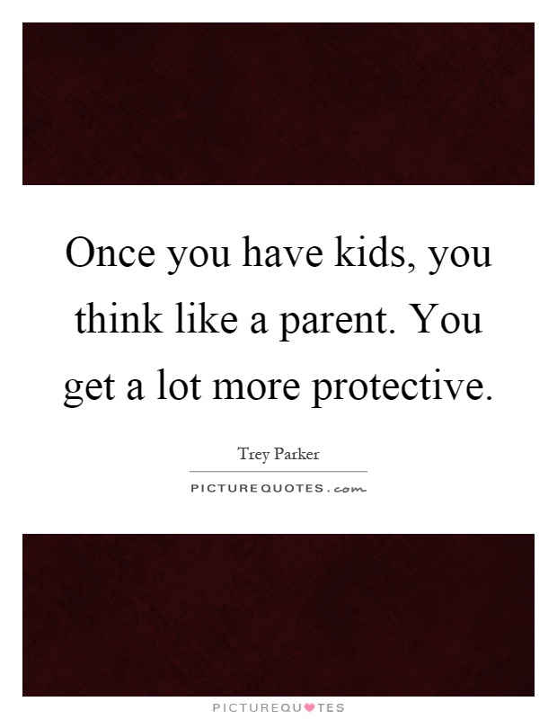 Once you have kids, you think like a parent. You get a lot more protective Picture Quote #1