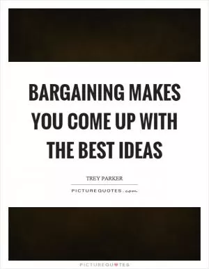 Bargaining makes you come up with the best ideas Picture Quote #1