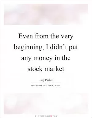 Even from the very beginning, I didn’t put any money in the stock market Picture Quote #1