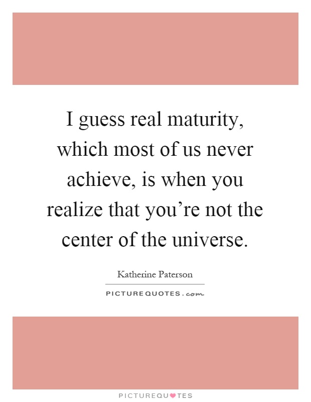 I guess real maturity, which most of us never achieve, is when you realize that you're not the center of the universe Picture Quote #1