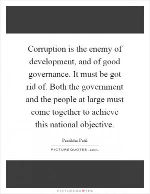 Corruption is the enemy of development, and of good governance. It must be got rid of. Both the government and the people at large must come together to achieve this national objective Picture Quote #1