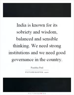 India is known for its sobriety and wisdom, balanced and sensible thinking. We need strong institutions and we need good governance in the country Picture Quote #1