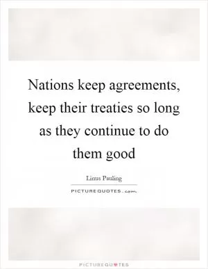 Nations keep agreements, keep their treaties so long as they continue to do them good Picture Quote #1