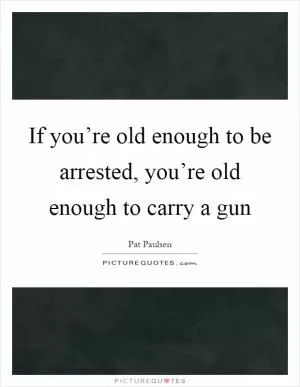 If you’re old enough to be arrested, you’re old enough to carry a gun Picture Quote #1