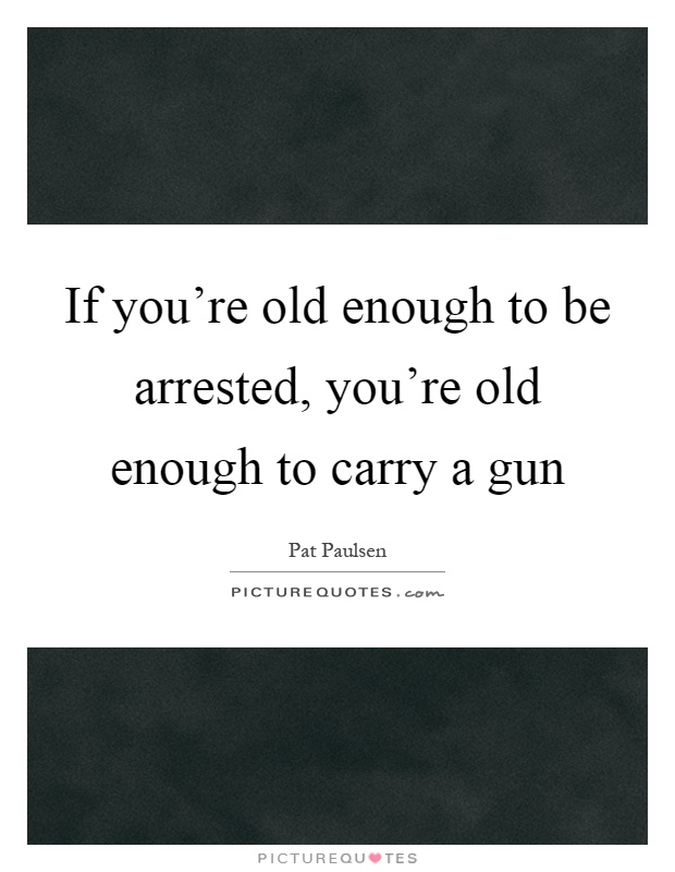 If you're old enough to be arrested, you're old enough to carry a gun Picture Quote #1