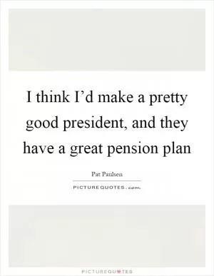 I think I’d make a pretty good president, and they have a great pension plan Picture Quote #1