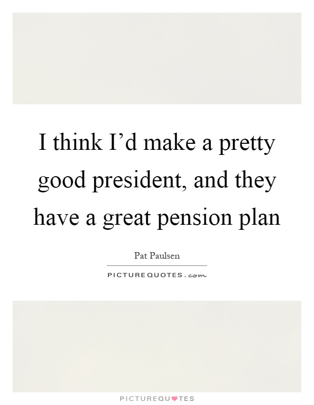 I think I'd make a pretty good president, and they have a great pension plan Picture Quote #1