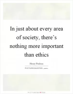 In just about every area of society, there’s nothing more important than ethics Picture Quote #1