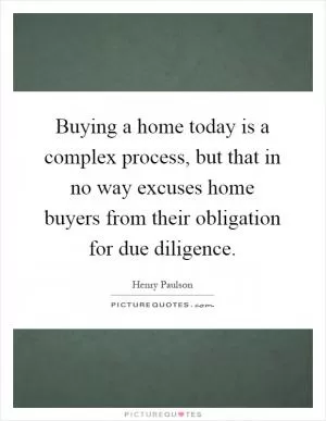 Buying a home today is a complex process, but that in no way excuses home buyers from their obligation for due diligence Picture Quote #1