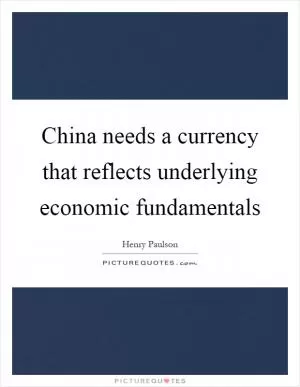China needs a currency that reflects underlying economic fundamentals Picture Quote #1