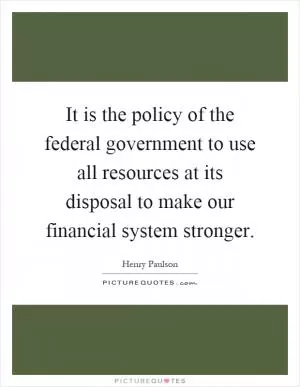 It is the policy of the federal government to use all resources at its disposal to make our financial system stronger Picture Quote #1
