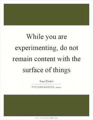 While you are experimenting, do not remain content with the surface of things Picture Quote #1