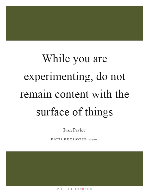While you are experimenting, do not remain content with the surface of things Picture Quote #1