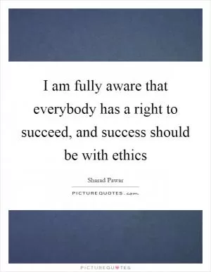 I am fully aware that everybody has a right to succeed, and success should be with ethics Picture Quote #1