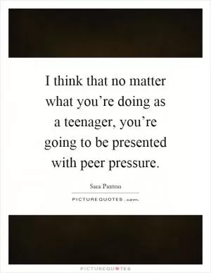 I think that no matter what you’re doing as a teenager, you’re going to be presented with peer pressure Picture Quote #1