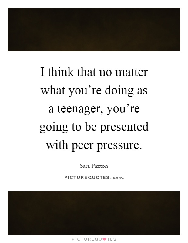 I think that no matter what you're doing as a teenager, you're going to be presented with peer pressure Picture Quote #1