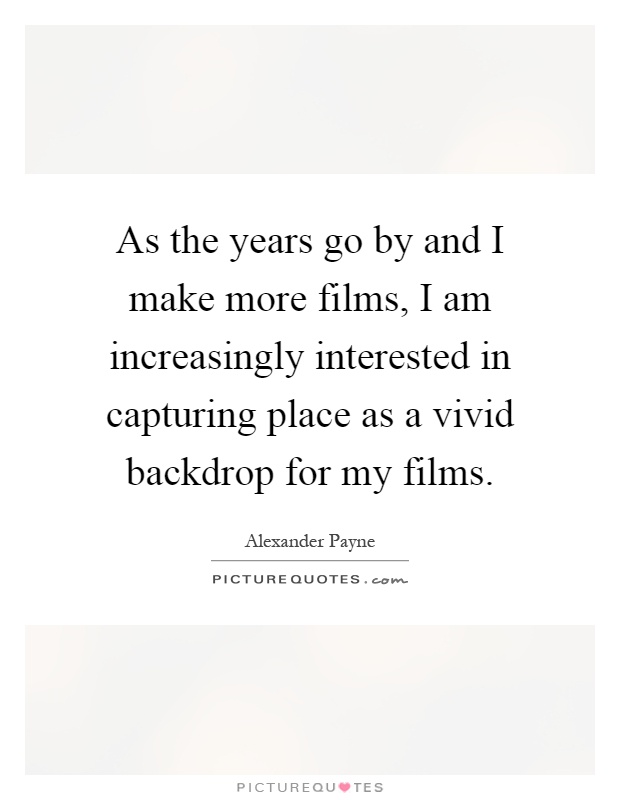 As the years go by and I make more films, I am increasingly interested in capturing place as a vivid backdrop for my films Picture Quote #1