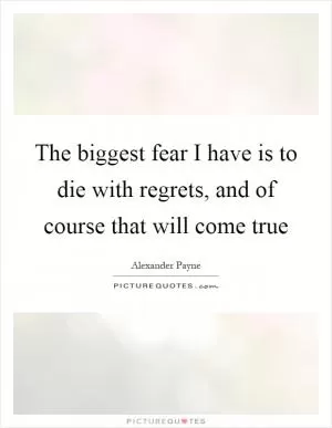 The biggest fear I have is to die with regrets, and of course that will come true Picture Quote #1