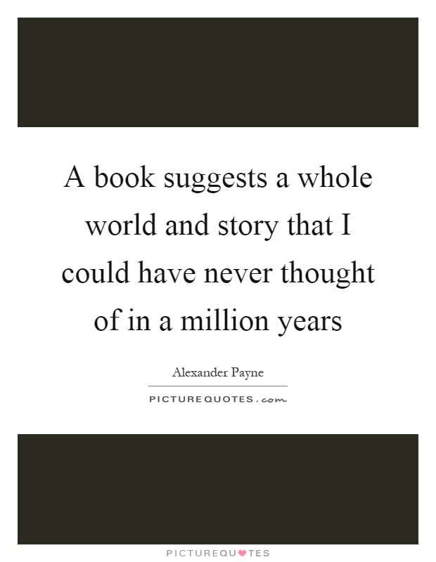 A book suggests a whole world and story that I could have never thought of in a million years Picture Quote #1