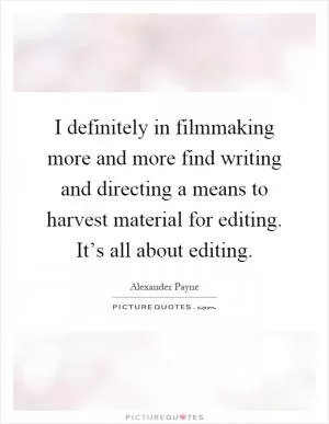 I definitely in filmmaking more and more find writing and directing a means to harvest material for editing. It’s all about editing Picture Quote #1