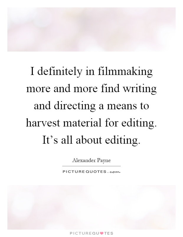 I definitely in filmmaking more and more find writing and directing a means to harvest material for editing. It's all about editing Picture Quote #1
